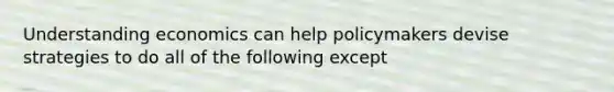 Understanding economics can help policymakers devise strategies to do all of the following except