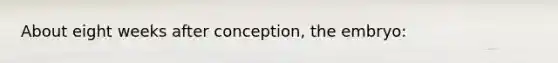 About eight weeks after conception, the embryo: