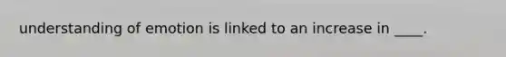 understanding of emotion is linked to an increase in ____.