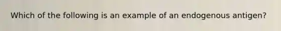 Which of the following is an example of an endogenous antigen?