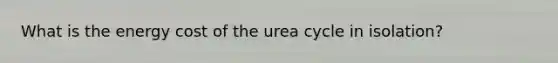 What is the energy cost of the urea cycle in isolation?