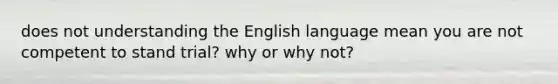 does not understanding the English language mean you are not competent to stand trial? why or why not?