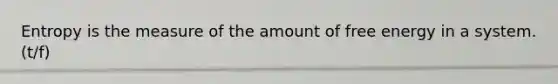 Entropy is the measure of the amount of free energy in a system. (t/f)