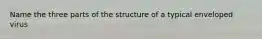 Name the three parts of the structure of a typical enveloped virus