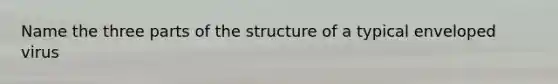 Name the three parts of the structure of a typical enveloped virus