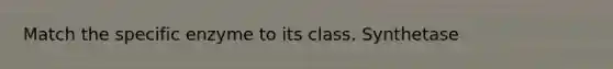 Match the specific enzyme to its class. Synthetase