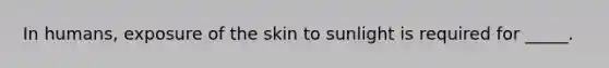 In humans, exposure of the skin to sunlight is required for _____.