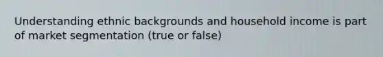Understanding ethnic backgrounds and household income is part of market segmentation (true or false)