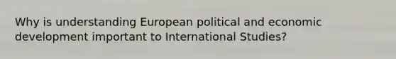 Why is understanding European political and economic development important to International Studies?