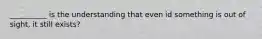 __________ is the understanding that even id something is out of sight, it still exists?