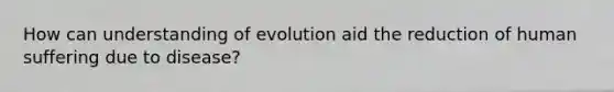 How can understanding of evolution aid the reduction of human suffering due to disease?