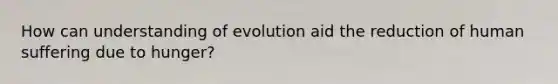 How can understanding of evolution aid the reduction of human suffering due to hunger?