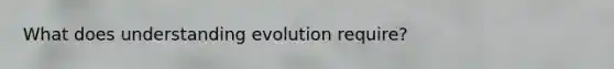 What does understanding evolution require?