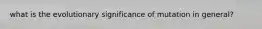 what is the evolutionary significance of mutation in general?