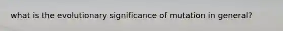 what is the evolutionary significance of mutation in general?