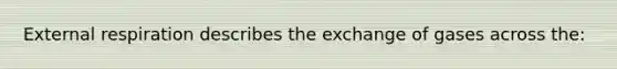 External respiration describes the exchange of gases across the: