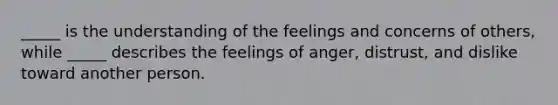 _____ is the understanding of the feelings and concerns of others, while _____ describes the feelings of anger, distrust, and dislike toward another person.