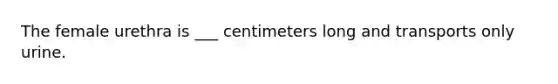 The female urethra is ___ centimeters long and transports only urine.