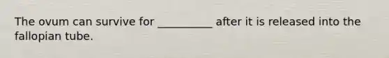 The ovum can survive for __________ after it is released into the fallopian tube.