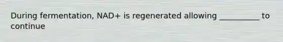 During fermentation, NAD+ is regenerated allowing __________ to continue