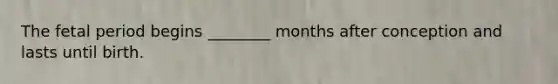 The fetal period begins ________ months after conception and lasts until birth.