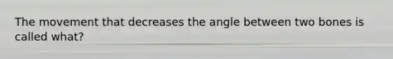 The movement that decreases the angle between two bones is called what?