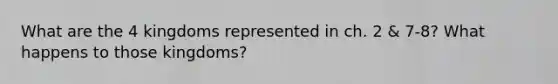What are the 4 kingdoms represented in ch. 2 & 7-8? What happens to those kingdoms?