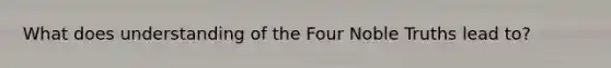 What does understanding of the Four Noble Truths lead to?