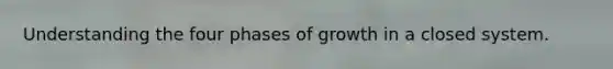 Understanding the four phases of growth in a closed system.