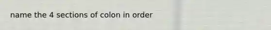 name the 4 sections of colon in order