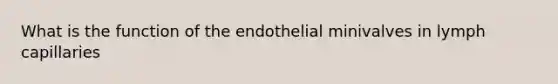 What is the function of the endothelial minivalves in lymph capillaries