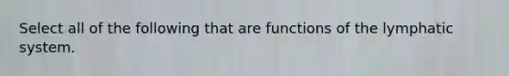 Select all of the following that are functions of the lymphatic system.