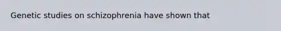 Genetic studies on schizophrenia have shown that