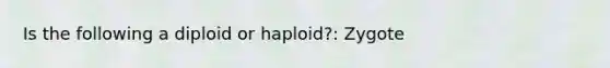 Is the following a diploid or haploid?: Zygote