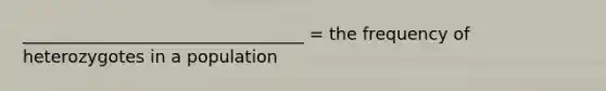 _________________________________ = the frequency of heterozygotes in a population