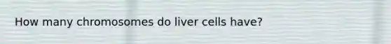 How many chromosomes do liver cells have?