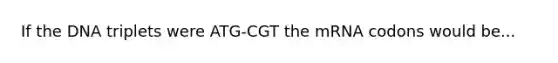 If the DNA triplets were ATG-CGT the mRNA codons would be...