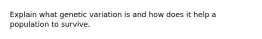 Explain what genetic variation is and how does it help a population to survive.