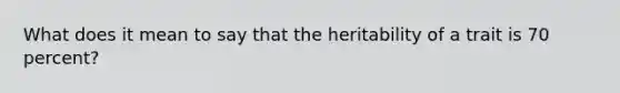 What does it mean to say that the heritability of a trait is 70 percent?