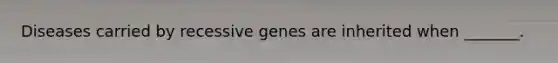 Diseases carried by recessive genes are inherited when _______.