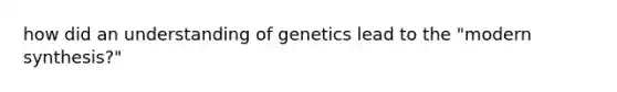 how did an understanding of genetics lead to the "modern synthesis?"