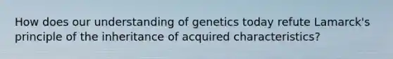 How does our understanding of genetics today refute Lamarck's principle of the inheritance of acquired characteristics?