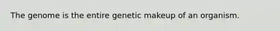 The genome is the entire genetic makeup of an organism.