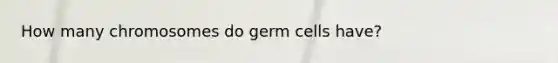 How many chromosomes do germ cells have?