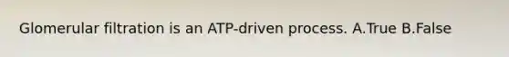 Glomerular filtration is an ATP-driven process. A.True B.False