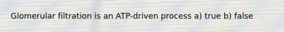 Glomerular filtration is an ATP-driven process a) true b) false