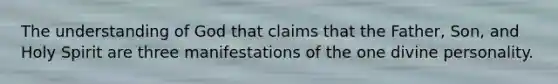The understanding of God that claims that the Father, Son, and Holy Spirit are three manifestations of the one divine personality.