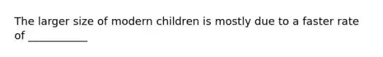 The larger size of modern children is mostly due to a faster rate of ___________