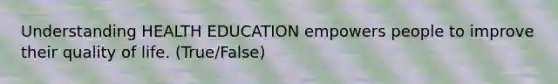 Understanding HEALTH EDUCATION empowers people to improve their quality of life. (True/False)