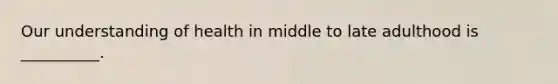 Our understanding of health in middle to late adulthood is __________.